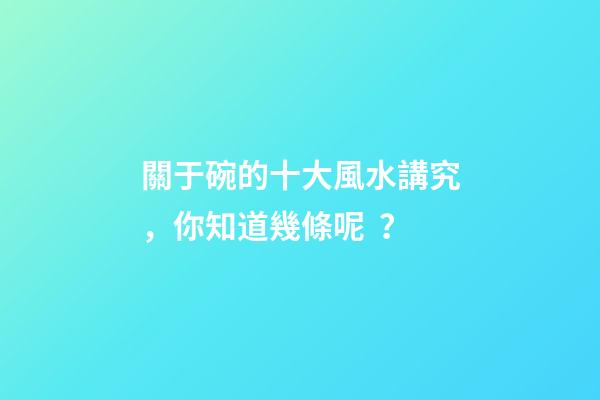 關于碗的十大風水講究，你知道幾條呢？